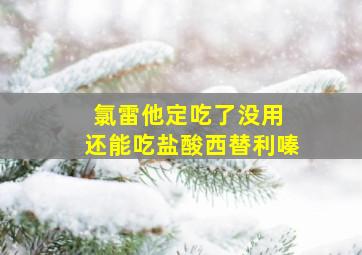 氯雷他定吃了没用 还能吃盐酸西替利嗪